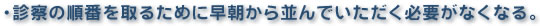 診察の順番を取るために早朝から並んでいただく必要がなくなる。