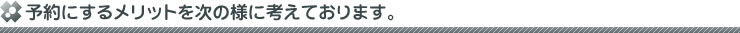 予約にするメリットを次の様に考えております。