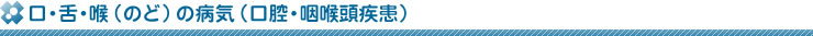 口・舌・喉（のど）の病気（口腔・咽喉頭疾患）